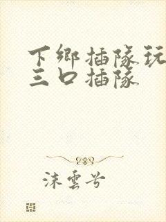 下乡插队玩一家三口插队