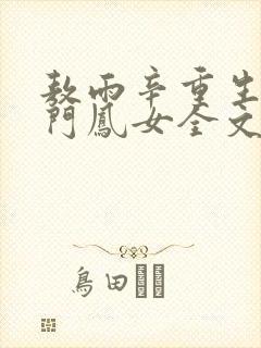 敖雨辛重生之侯门凤女全文免费阅读