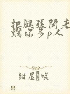 把腿张开老子臊烂你多p人