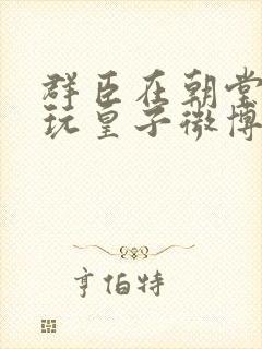 群臣在朝堂上却玩皇子微博