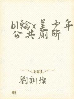 bl轮x美少年公共厕所