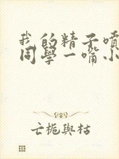 我的精子喷了女同学一嘴小说