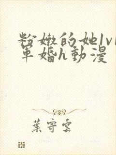 粉嫩的她1v1军婚h动漫