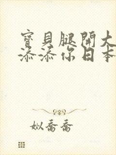 宝贝腿开大点我添添你日本