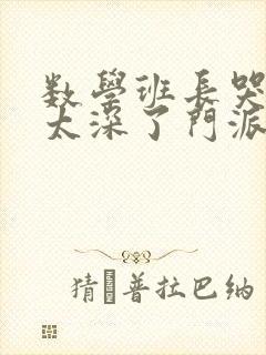 数学班长哭着说太深了门派站