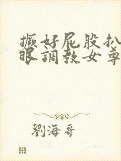 撅好屁股扒开腚眼调教女尊男卑