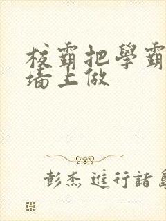 校霸把学霸按在墙上做