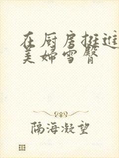 在厨房挺进市长美妇雪臀