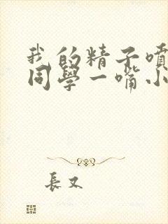 我的精子喷了女同学一嘴小说