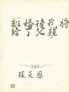 离婚后我将自己给了父亲