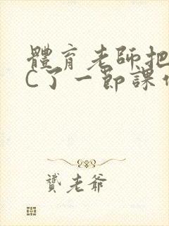 体育老师把渺渺C了一节课作文