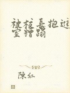 被校长抱进办公室糟蹋