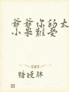 爷爷你的太大了小米难受