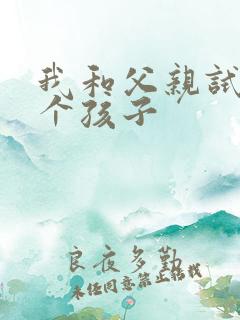 我和父亲试着生个孩子