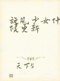 旋风少女什么时候更新