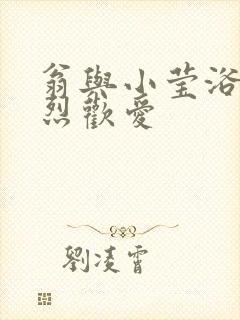 翁与小莹浴室激烈欢爱