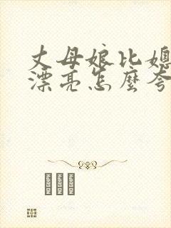 丈母娘比媳妇还漂亮怎么夸