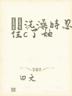 妺妺洗澡时忍不住c了她