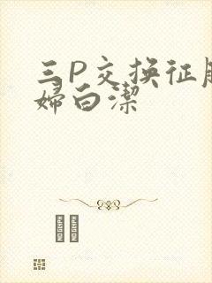 三P交换征服美妇白洁