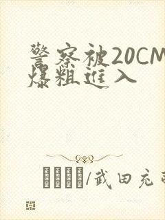 警察被20CM爆粗进入