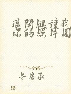 迈开腿让我看看你的照片图片