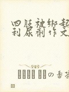 四肢被绑起来喝利尿剂作文