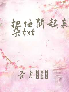 把他关起来 耳朵txt