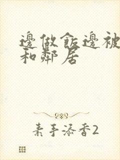 边做饭边被躁我和邻居