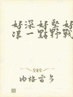 好深好紧好爽再浪一点野战公园