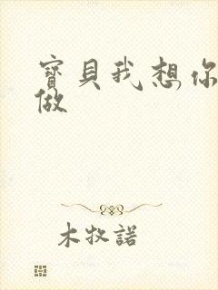 宝贝我想你用嘴做