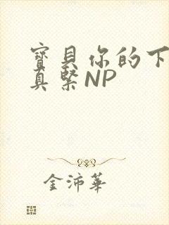 宝贝你的下面嫩真紧NP