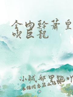 全肉干萧皇后吞吃巨龙