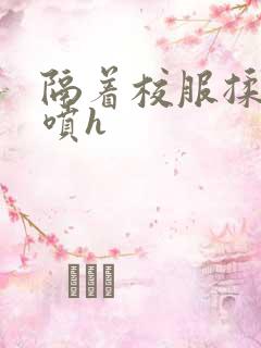 隔着校服揉h奶喷h