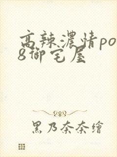 高辣浓情po18御宅屋