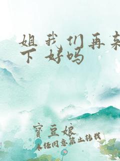 姐 我们再来一下 好吗