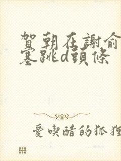 贺朝在谢俞里面塞跳d头条