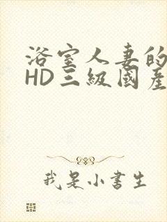 浴室人妻的情欲HD三级国产