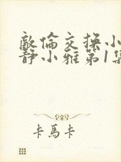 敌伦交换小敏小静小雅第1集