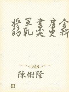 将军书房含着她的乳尖更新时间