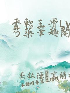 香软玉滑LVL芍药笔趣阁简介