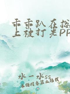 乖乖趴在总裁身上被打光PP