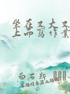 坐在又大又硬的上面写作业