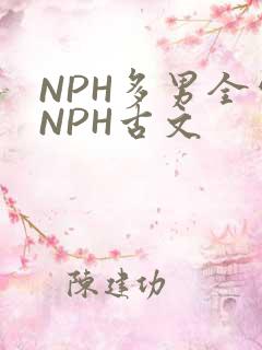 NPH多男全处NPH古文
