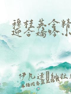 穆桂英含精肉臀迎合娇吟小说