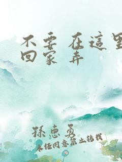 不要 在这里 回家 弄