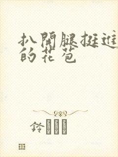 扒开腿挺进湿润的花苞