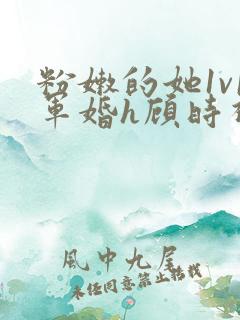 粉嫩的她1v1军婚h顾时视频