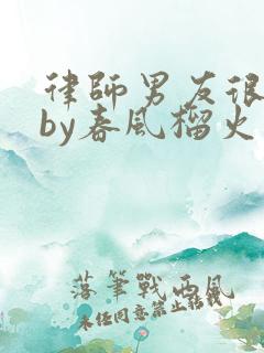 律师男友很难撩by春风榴火