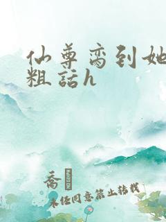 仙尊脔到她哭h粗话h