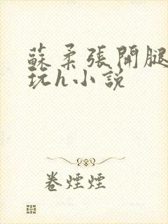 苏柔张开腿任人玩h小说